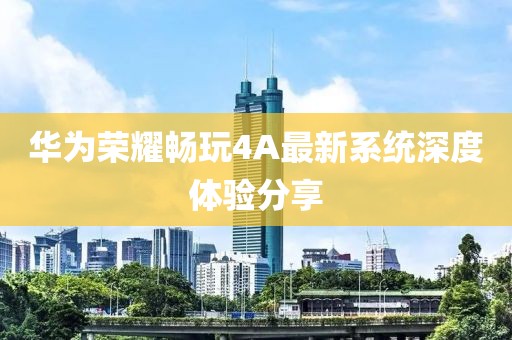 華為榮耀暢玩4A最新系統(tǒng)深度體驗分享