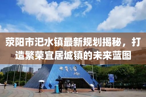 滎陽市汜水鎮(zhèn)最新規(guī)劃揭秘，打造繁榮宜居城鎮(zhèn)的未來藍圖
