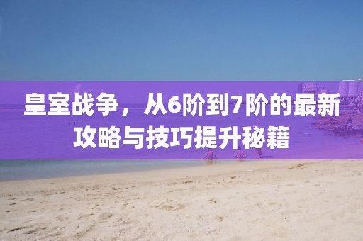 皇室戰(zhàn)爭，從6階到7階的最新攻略與技巧提升秘籍