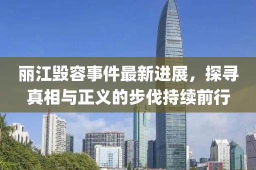 麗江毀容事件最新進展，探尋真相與正義的步伐持續(xù)前行