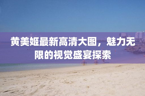 黃美姬最新高清大圖，魅力無(wú)限的視覺(jué)盛宴探索