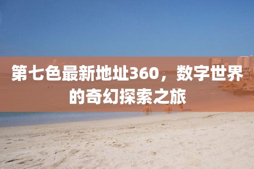 第七色最新地址360，數(shù)字世界的奇幻探索之旅