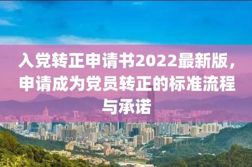 入黨轉(zhuǎn)正申請(qǐng)書2022最新版，申請(qǐng)成為黨員轉(zhuǎn)正的標(biāo)準(zhǔn)流程與承諾