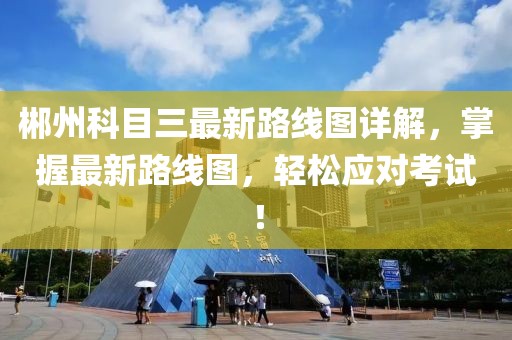 郴州科目三最新路線圖詳解，掌握最新路線圖，輕松應對考試！
