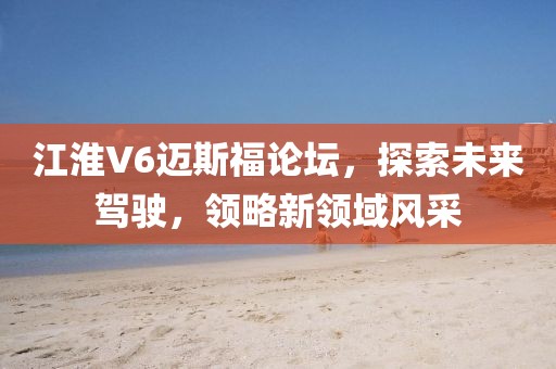 江淮V6邁斯福論壇，探索未來駕駛，領(lǐng)略新領(lǐng)域風(fēng)采