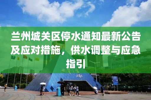 蘭州城關(guān)區(qū)停水通知最新公告及應(yīng)對措施，供水調(diào)整與應(yīng)急指引