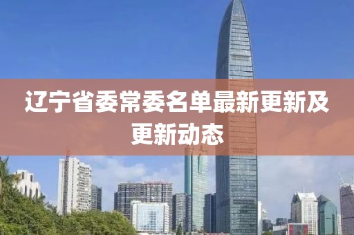 遼寧省委常委名單最新更新及更新動(dòng)態(tài)