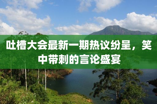 吐槽大會(huì)最新一期熱議紛呈，笑中帶刺的言論盛宴