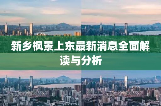新鄉(xiāng)楓景上東最新消息全面解讀與分析