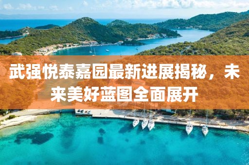 武強悅泰嘉園最新進展揭秘，未來美好藍圖全面展開