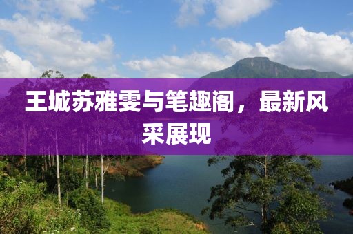 王城蘇雅雯與筆趣閣，最新風(fēng)采展現(xiàn)