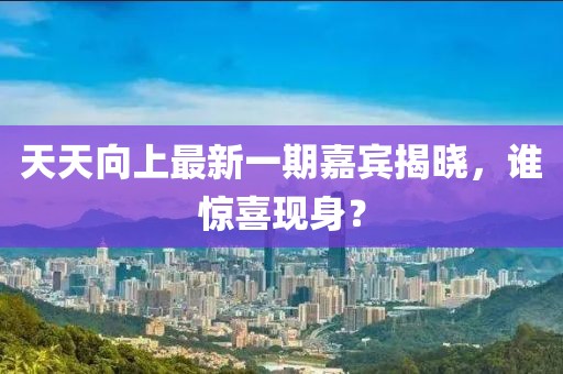 天天向上最新一期嘉賓揭曉，誰驚喜現(xiàn)身？