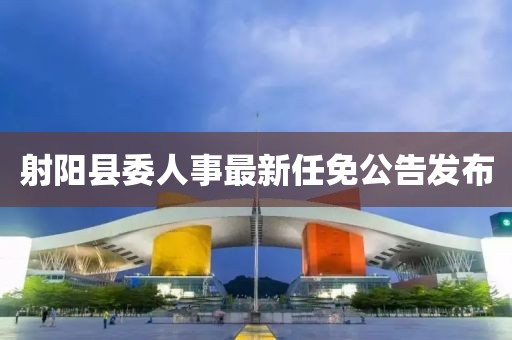 射陽縣委人事最新任免公告發(fā)布
