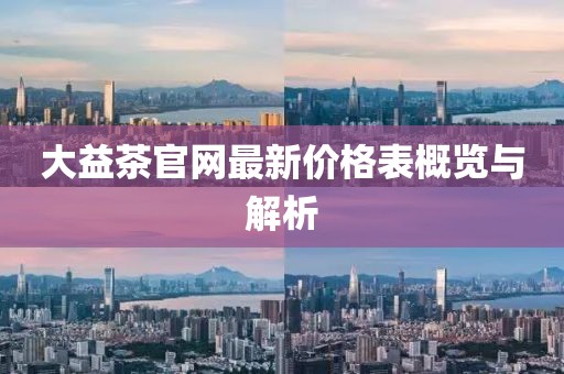 大益茶官網(wǎng)最新價格表概覽與解析