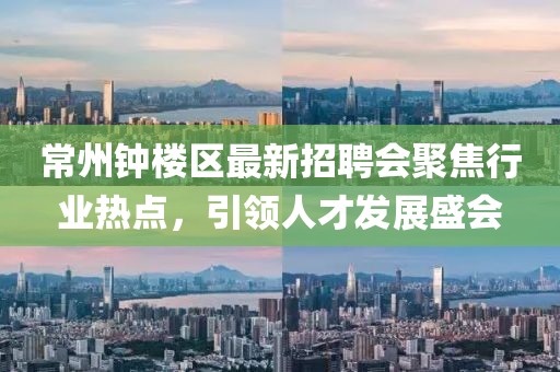 常州鐘樓區(qū)最新招聘會聚焦行業(yè)熱點，引領(lǐng)人才發(fā)展盛會