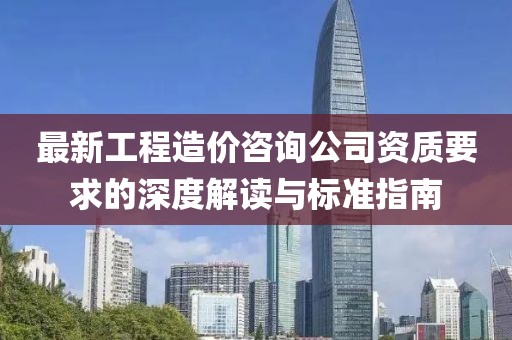 最新工程造價(jià)咨詢公司資質(zhì)要求的深度解讀與標(biāo)準(zhǔn)指南