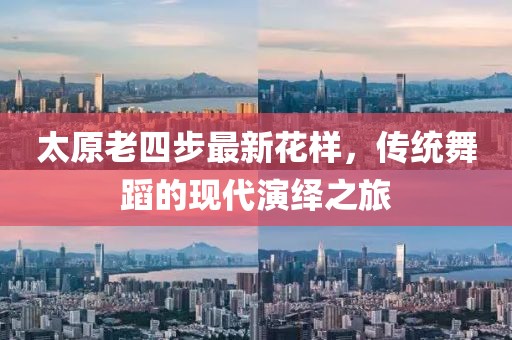 太原老四步最新花樣，傳統(tǒng)舞蹈的現(xiàn)代演繹之旅