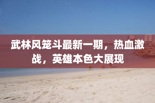 武林風籠斗最新一期，熱血激戰(zhàn)，英雄本色大展現(xiàn)