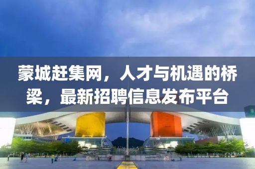 蒙城趕集網(wǎng)，人才與機(jī)遇的橋梁，最新招聘信息發(fā)布平臺(tái)