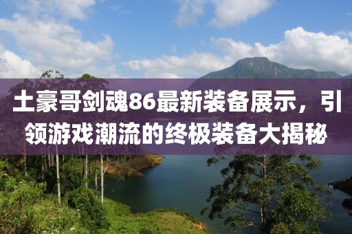 土豪哥劍魂86最新裝備展示，引領(lǐng)游戲潮流的終極裝備大揭秘