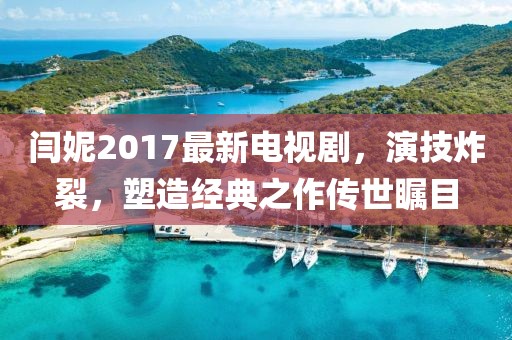 閆妮2017最新電視劇，演技炸裂，塑造經(jīng)典之作傳世矚目