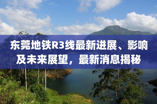 東莞地鐵R3線最新進(jìn)展、影響及未來展望，最新消息揭秘