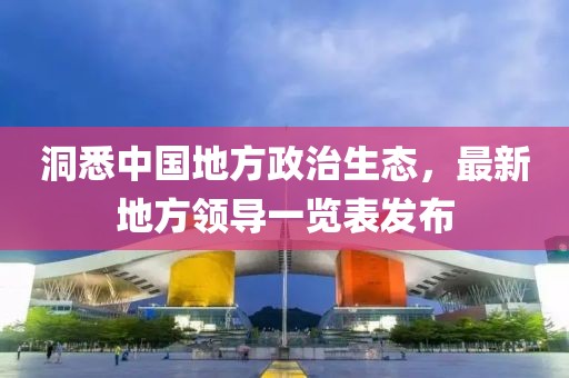 洞悉中國地方政治生態(tài)，最新地方領(lǐng)導(dǎo)一覽表發(fā)布