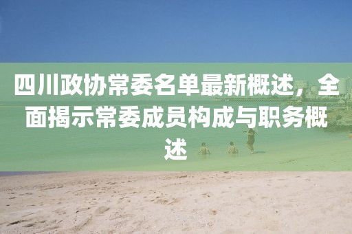 四川政協(xié)常委名單最新概述，全面揭示常委成員構(gòu)成與職務(wù)概述