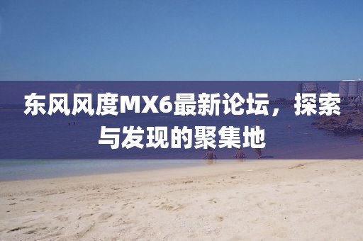東風(fēng)風(fēng)度MX6最新論壇，探索與發(fā)現(xiàn)的聚集地