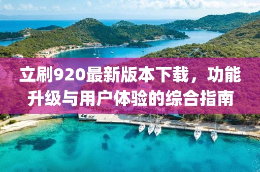 立刷920最新版本下載，功能升級與用戶體驗的綜合指南