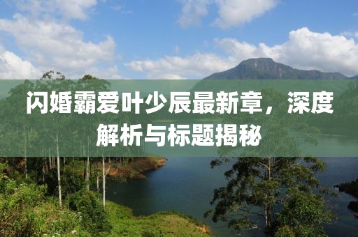 閃婚霸愛(ài)葉少辰最新章，深度解析與標(biāo)題揭秘