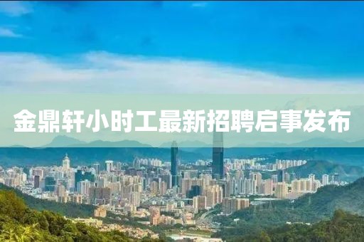 金鼎軒小時(shí)工最新招聘啟事發(fā)布