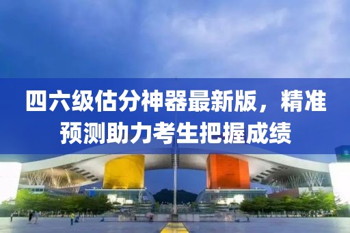 四六級(jí)估分神器最新版，精準(zhǔn)預(yù)測(cè)助力考生把握成績(jī)