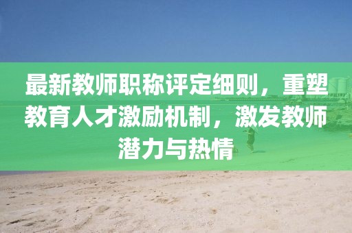 最新教師職稱評(píng)定細(xì)則，重塑教育人才激勵(lì)機(jī)制，激發(fā)教師潛力與熱情