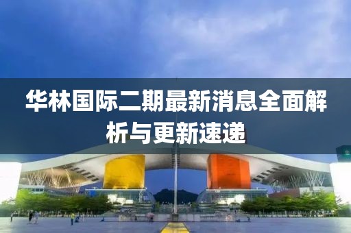 華林國(guó)際二期最新消息全面解析與更新速遞
