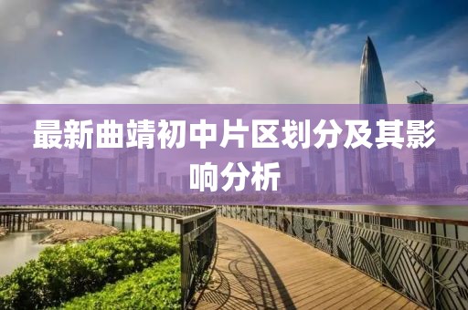 最新曲靖初中片區(qū)劃分及其影響分析