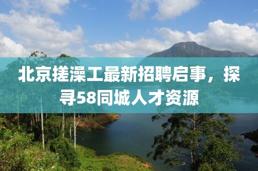 北京搓澡工最新招聘啟事，探尋58同城人才資源