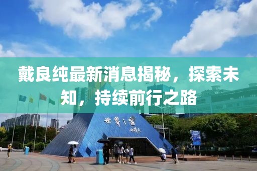 戴良純最新消息揭秘，探索未知，持續(xù)前行之路