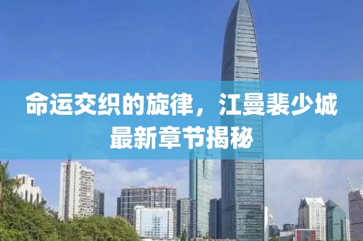 命運(yùn)交織的旋律，江曼裴少城最新章節(jié)揭秘