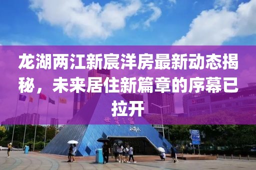 龍湖兩江新宸洋房最新動態(tài)揭秘，未來居住新篇章的序幕已拉開