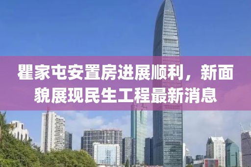 瞿家屯安置房進展順利，新面貌展現(xiàn)民生工程最新消息