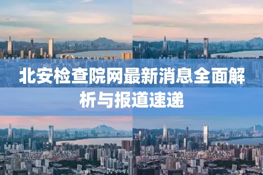 北安檢查院網(wǎng)最新消息全面解析與報道速遞