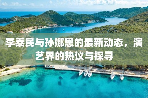 李泰民與孫娜恩的最新動(dòng)態(tài)，演藝界的熱議與探尋