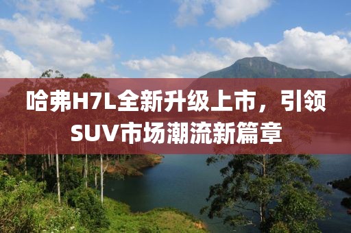 哈弗H7L全新升級(jí)上市，引領(lǐng)SUV市場(chǎng)潮流新篇章