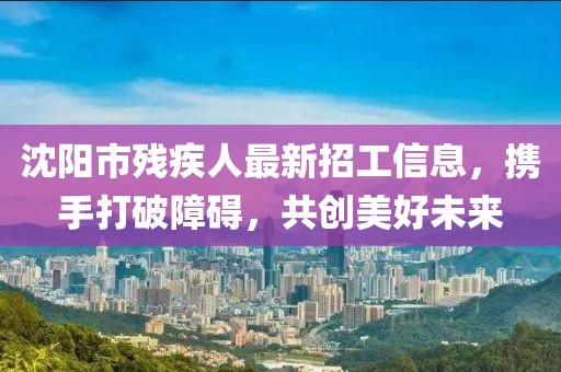 沈陽(yáng)市殘疾人最新招工信息，攜手打破障礙，共創(chuàng)美好未來(lái)