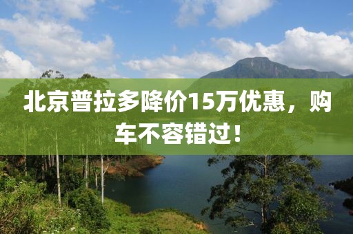 北京普拉多降價(jià)15萬優(yōu)惠，購車不容錯(cuò)過！
