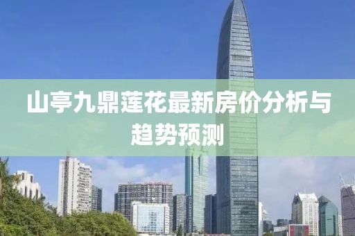 山亭九鼎蓮花最新房?jī)r(jià)分析與趨勢(shì)預(yù)測(cè)