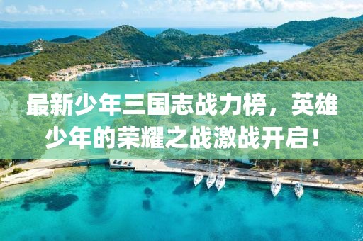 最新少年三國(guó)志戰(zhàn)力榜，英雄少年的榮耀之戰(zhàn)激戰(zhàn)開(kāi)啟！