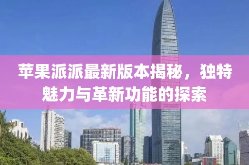 蘋果派派最新版本揭秘，獨特魅力與革新功能的探索