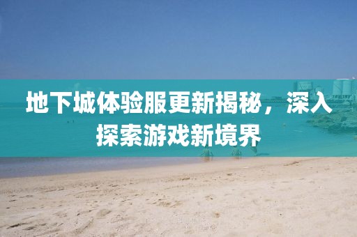 地下城體驗服更新揭秘，深入探索游戲新境界